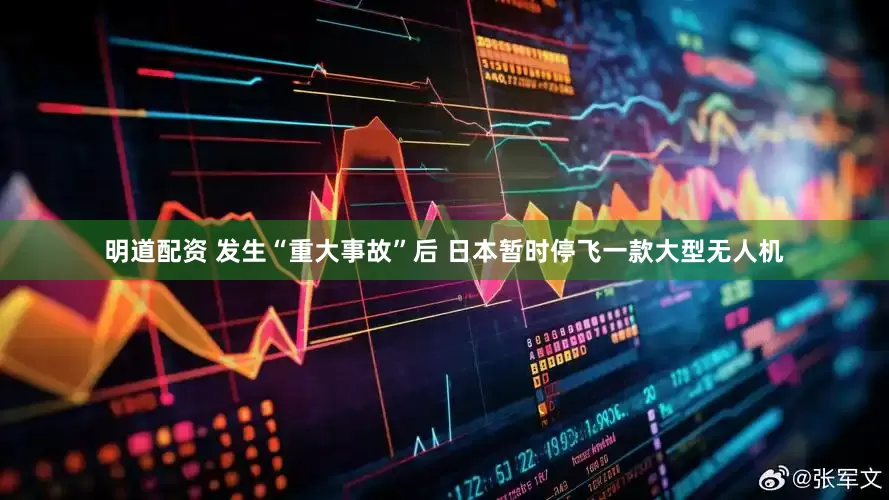 明道配资 发生“重大事故”后 日本暂时停飞一款大型无人机