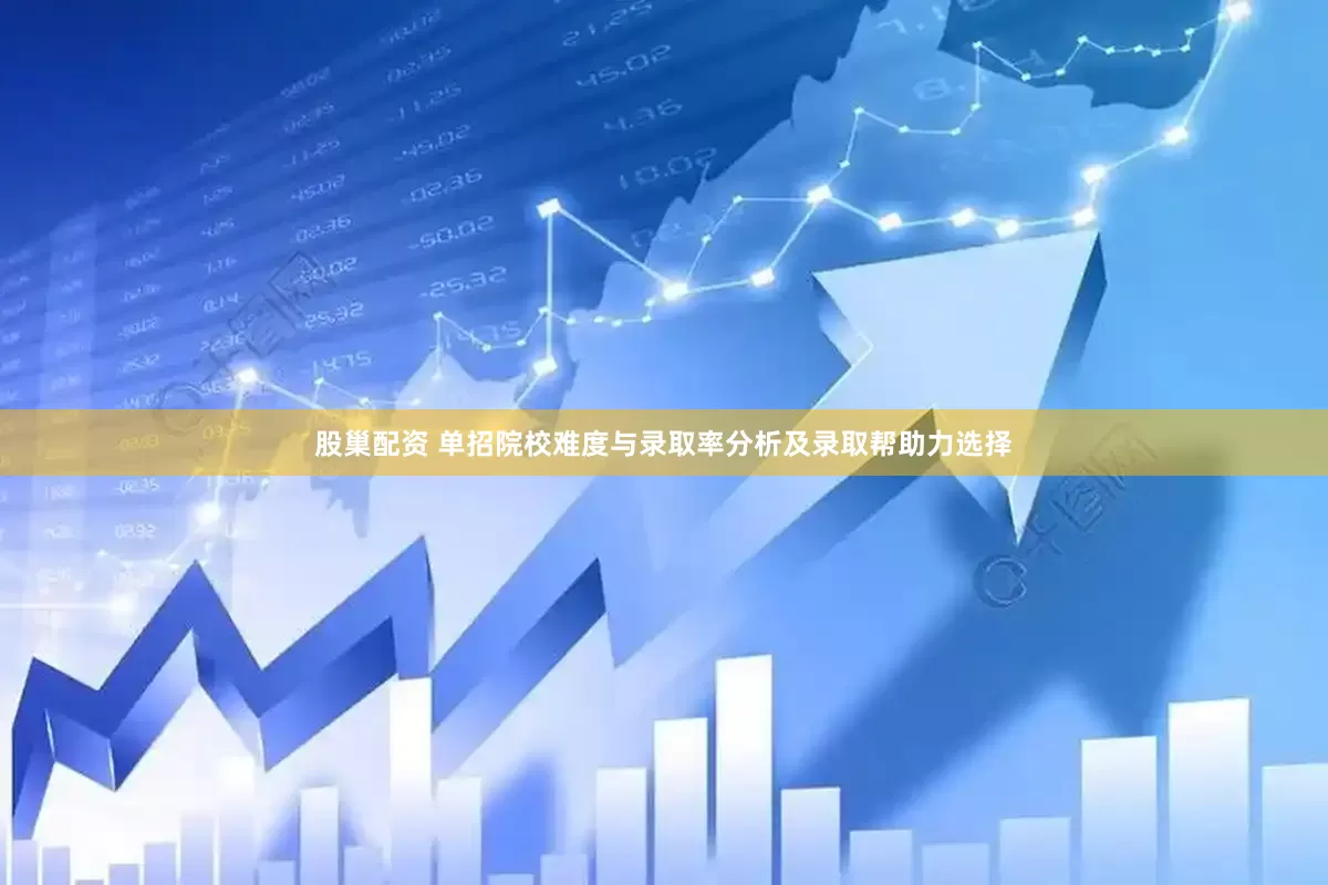 股巢配资 单招院校难度与录取率分析及录取帮助力选择