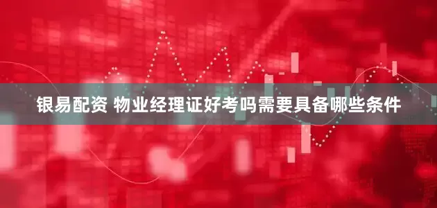 银易配资 物业经理证好考吗需要具备哪些条件