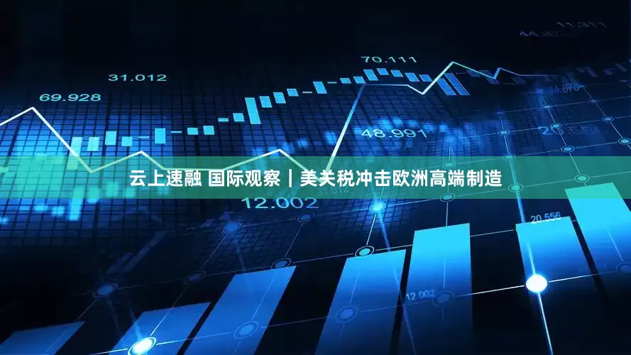 云上速融 国际观察｜美关税冲击欧洲高端制造