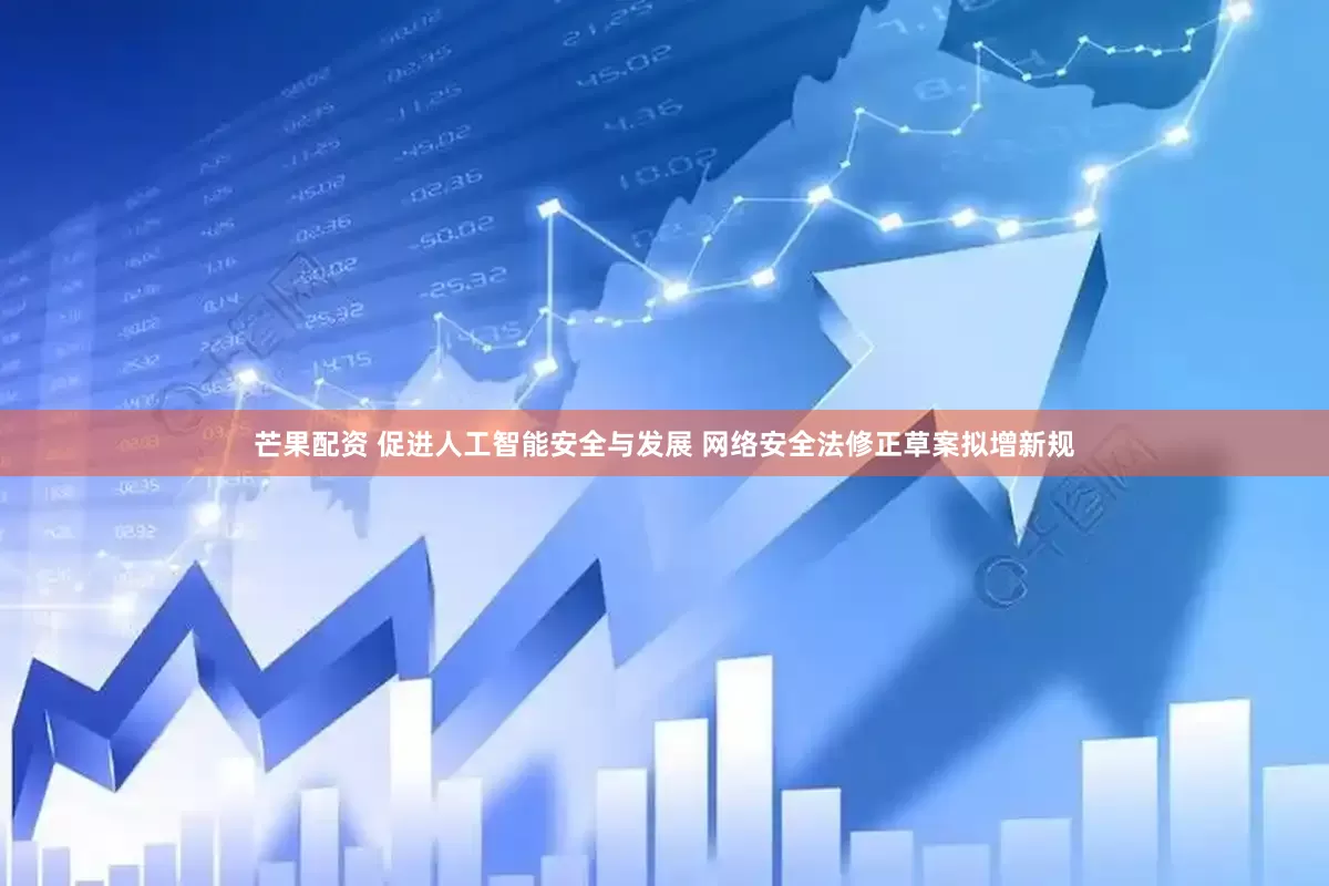 芒果配资 促进人工智能安全与发展 网络安全法修正草案拟增新规