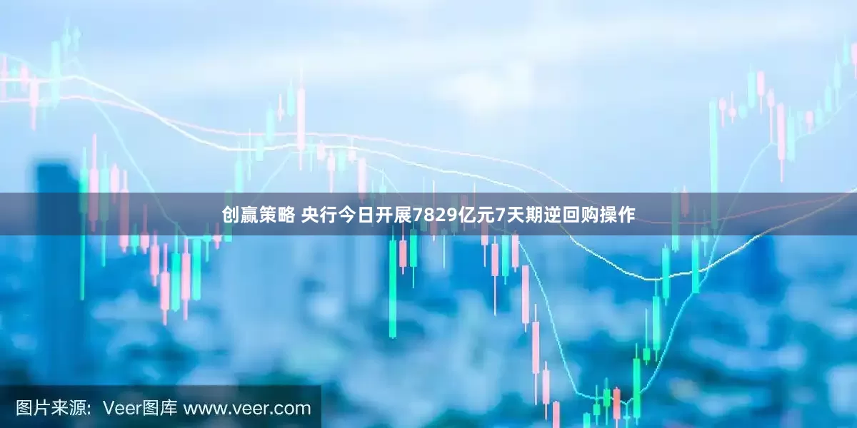 创赢策略 央行今日开展7829亿元7天期逆回购操作