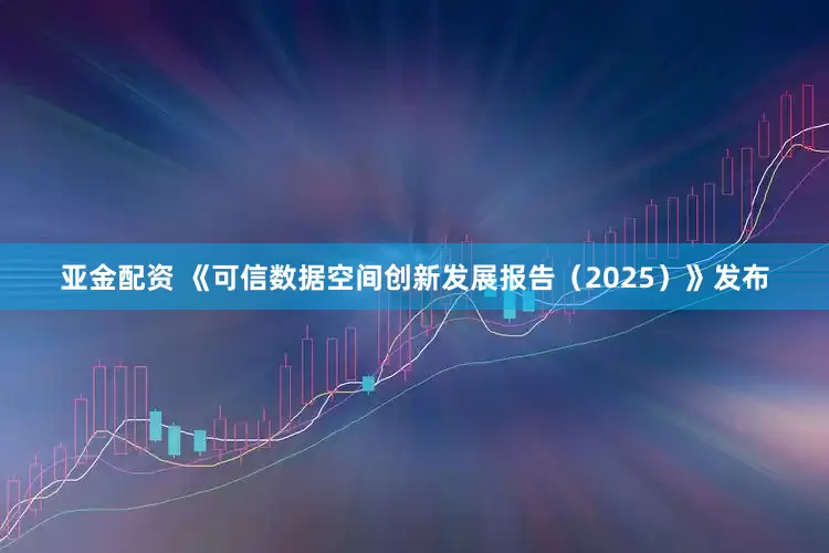 亚金配资 《可信数据空间创新发展报告（2025）》发布